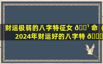 财运极弱的八字特征女 🌹 命（2024年财运好的八字特 🐎 征）